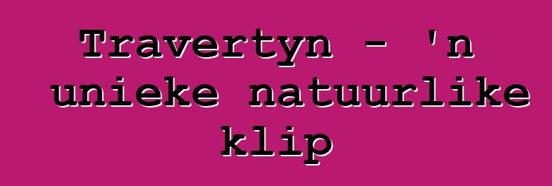 Travertyn - 'n unieke natuurlike klip