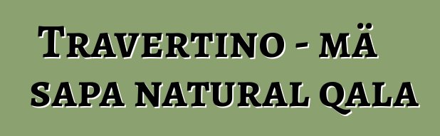 Travertino - mä sapa natural qala