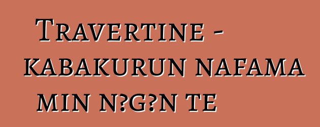 Travertine - kabakurun nafama min ɲɔgɔn tɛ