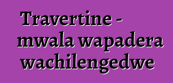 Travertine - mwala wapadera wachilengedwe