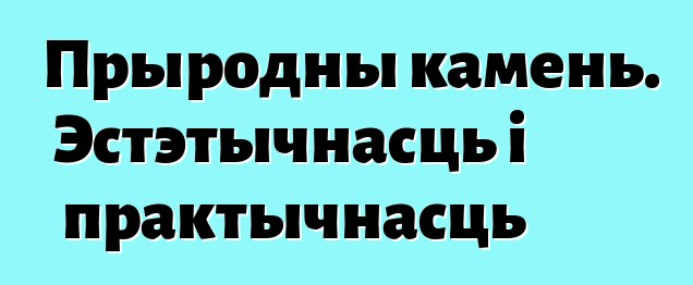 Прыродны камень. Эстэтычнасць і практычнасць