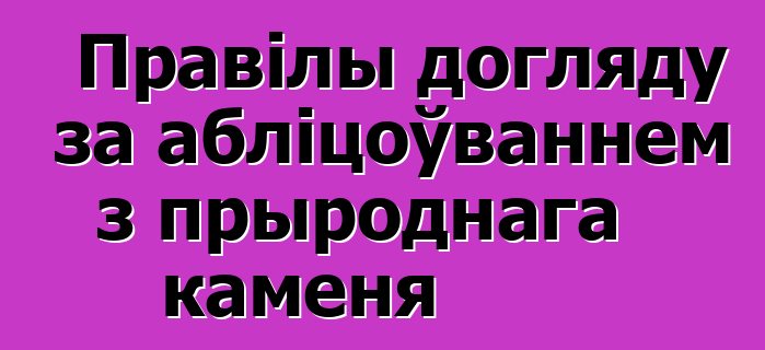 Правілы догляду за абліцоўваннем з прыроднага каменя