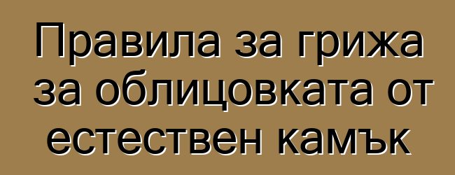 Правила за грижа за облицовката от естествен камък