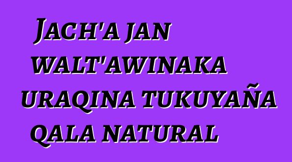 Jach’a jan walt’awinaka uraqina tukuyaña qala natural