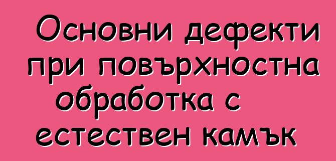 Основни дефекти при повърхностна обработка с естествен камък