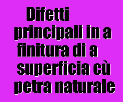 Difetti principali in a finitura di a superficia cù petra naturale