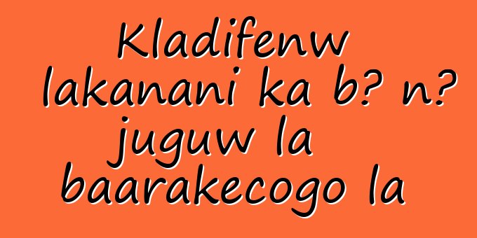 Kladifɛnw lakanani ka bɔ nɔ juguw la baarakɛcogo la