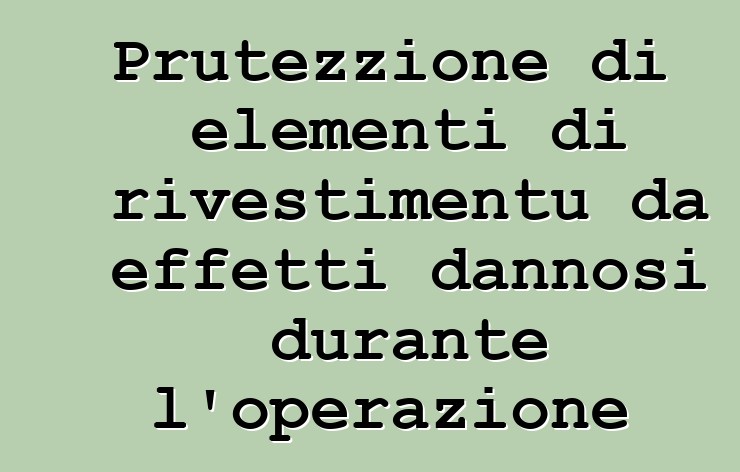 Prutezzione di elementi di rivestimentu da effetti dannosi durante l'operazione