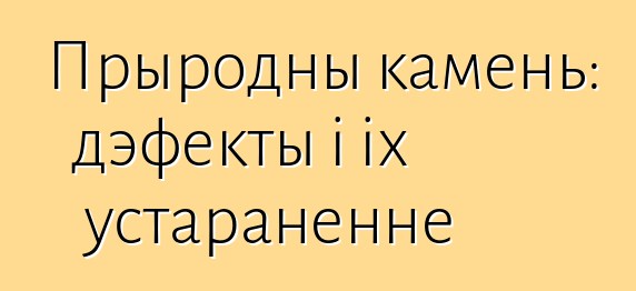 Прыродны камень: дэфекты і іх устараненне