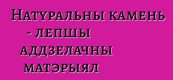 Натуральны камень - лепшы аддзелачны матэрыял