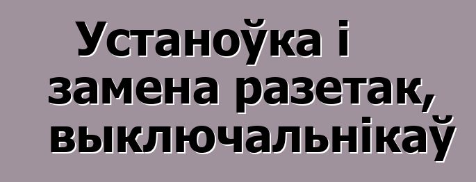 Устаноўка і замена разетак, выключальнікаў