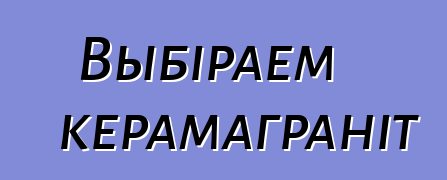 Выбіраем керамаграніт