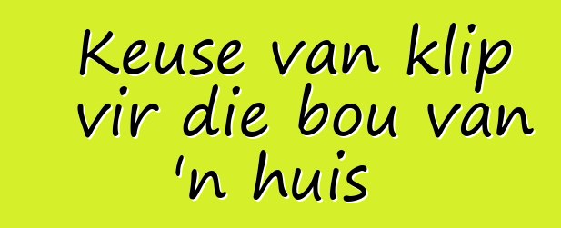 Keuse van klip vir die bou van 'n huis