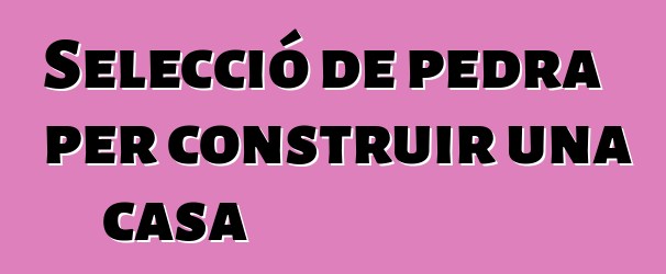 Selecció de pedra per construir una casa