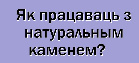 Як працаваць з натуральным каменем?