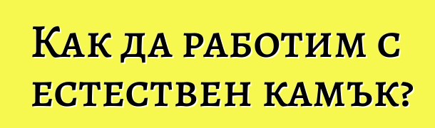 Как да работим с естествен камък?