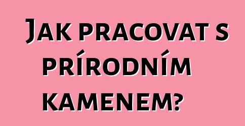 Jak pracovat s přírodním kamenem?