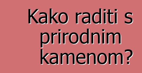 Kako raditi s prirodnim kamenom?