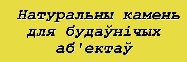 Натуральны камень для будаўнічых аб'ектаў