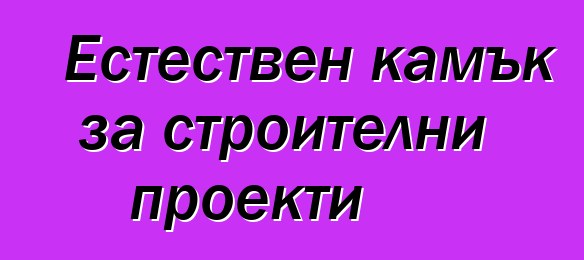 Естествен камък за строителни проекти