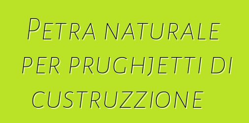 Petra naturale per prughjetti di custruzzione