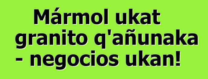 Mármol ukat granito q’añunaka - negocios ukan!