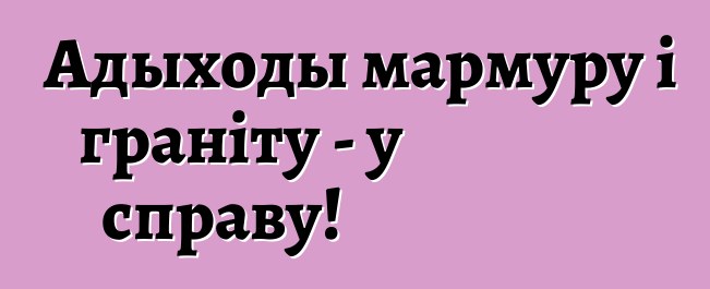 Адыходы мармуру і граніту - у справу!