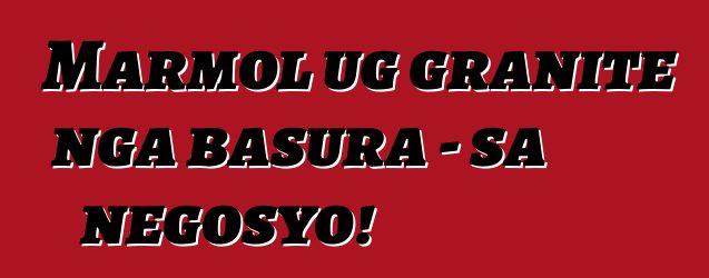 Marmol ug granite nga basura - sa negosyo!