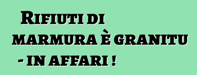 Rifiuti di marmura è granitu - in affari !