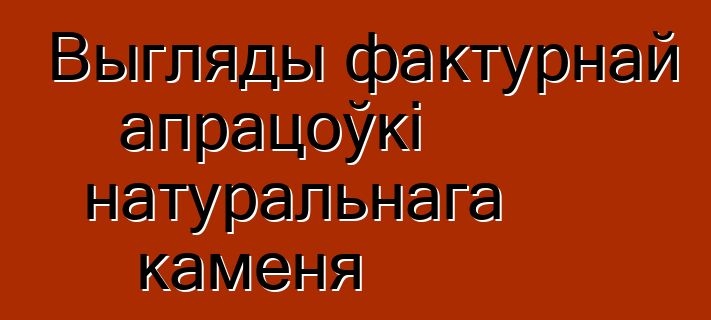 Выгляды фактурнай апрацоўкі натуральнага каменя