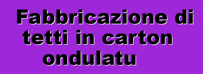 Fabbricazione di tetti in carton ondulatu