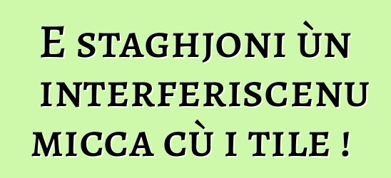 E staghjoni ùn interferiscenu micca cù i tile !