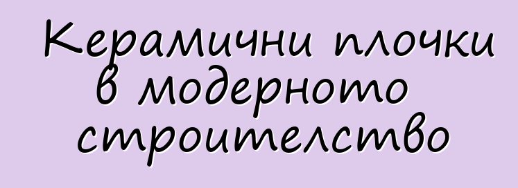 Керамични плочки в модерното строителство