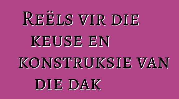 Reëls vir die keuse en konstruksie van die dak