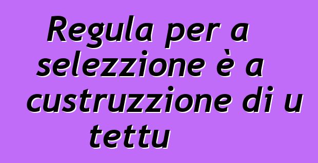 Regula per a selezzione è a custruzzione di u tettu