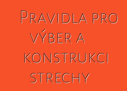 Pravidla pro výběr a konstrukci střechy