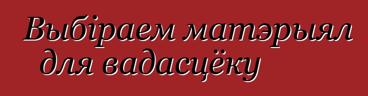 Выбіраем матэрыял для вадасцёку