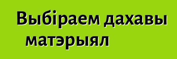 Выбіраем дахавы матэрыял