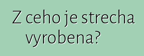 Z čeho je střecha vyrobena?