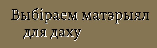 Выбіраем матэрыял для даху