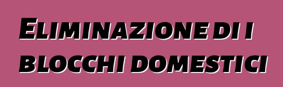 Eliminazione di i blocchi domestici