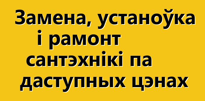 Замена, устаноўка і рамонт сантэхнікі па даступных цэнах