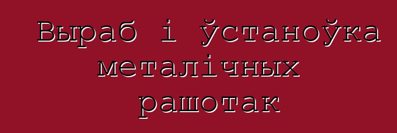 Выраб і ўстаноўка металічных рашотак