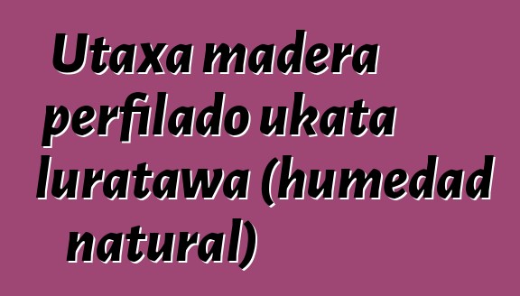 Utaxa madera perfilado ukata luratawa (humedad natural)