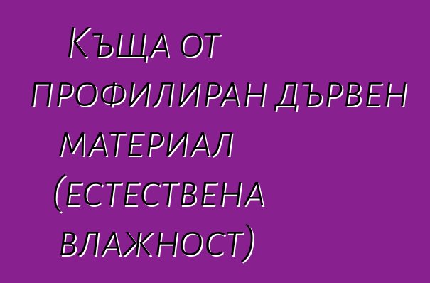 Къща от профилиран дървен материал (естествена влажност)