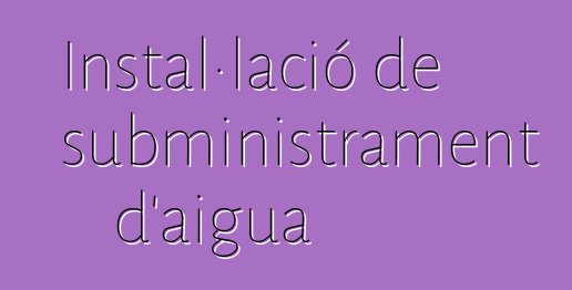 Instal·lació de subministrament d'aigua