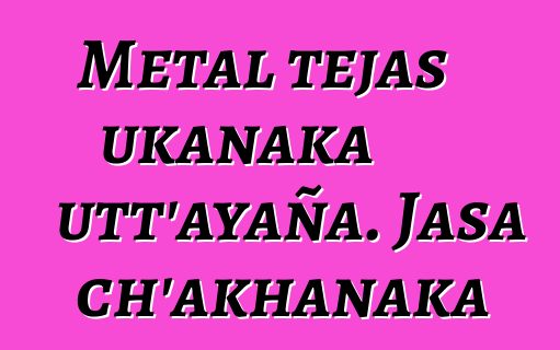 Metal tejas ukanaka utt’ayaña. Jasa ch’akhanaka