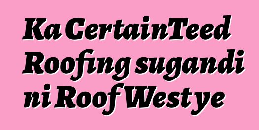 Ka CertainTeed Roofing sugandi ni Roof West ye