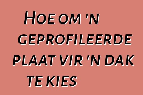 Hoe om 'n geprofileerde plaat vir 'n dak te kies