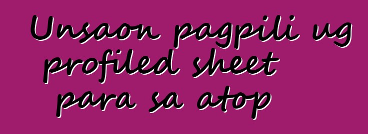 Unsaon pagpili ug profiled sheet para sa atop